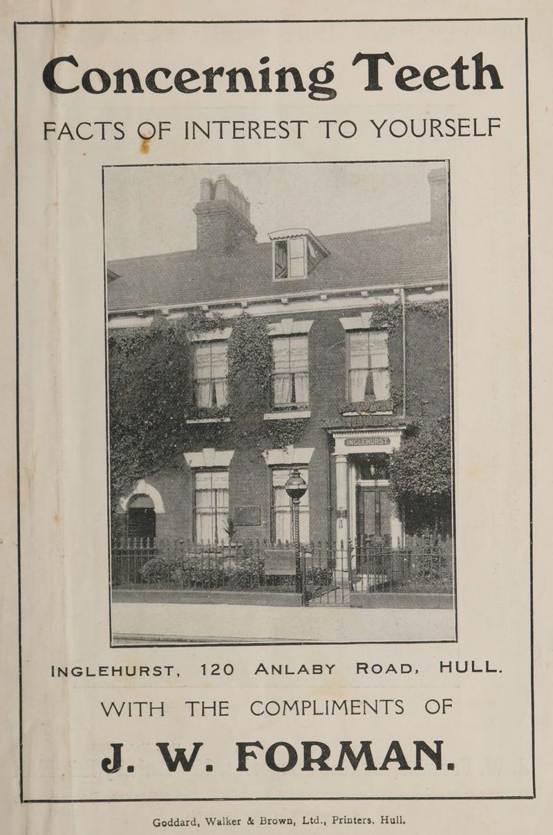 Concerning Teeth FACTS OF i eRESt 1O YOURSELF INGLEHURST, 120 ANLABY ROAD, FULL. Pee erie COMPLIMENTS OF . W. FORMAN. Goddard, Walker & Brown, Ltd., Printers, Hull,