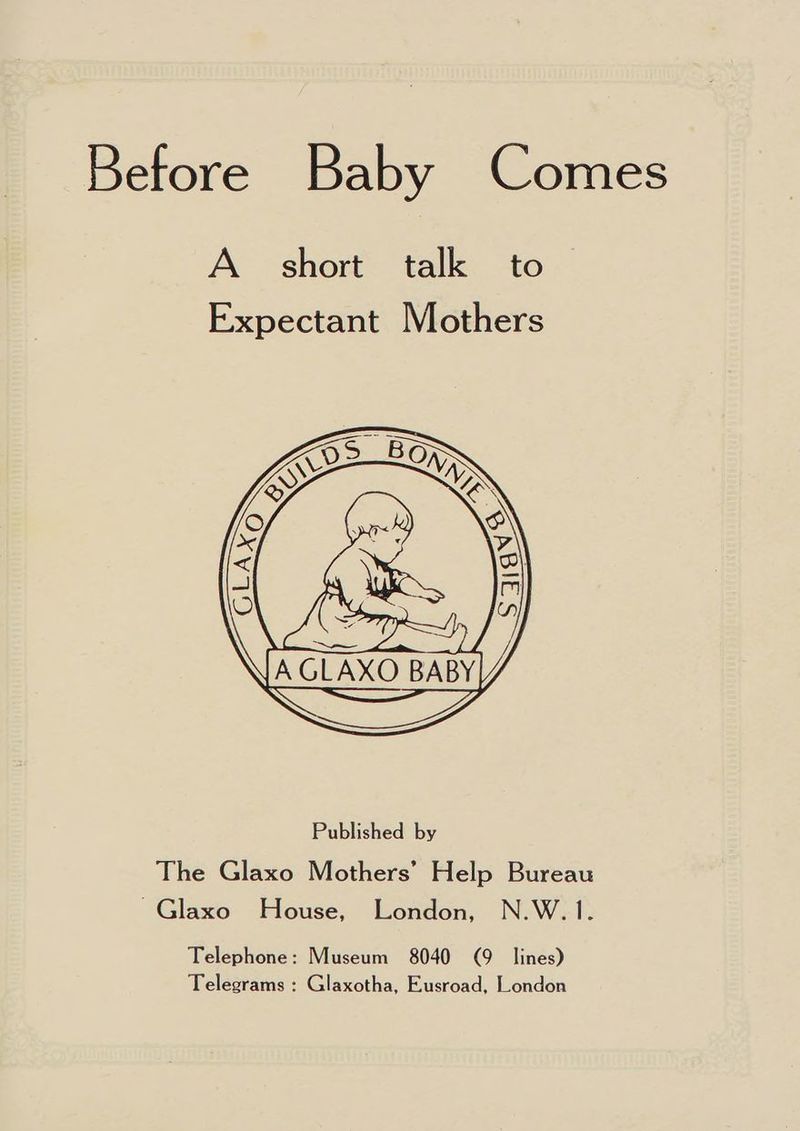 Before Baby Comes A. short talk to Expectant Mothers LPR Sane Telephone: Museum 8040 (9 lines) Telegrams : Glaxotha, Eusroad, London