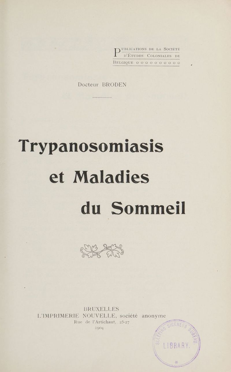 ie en DEMLANSOCIÈTÉ D'ÉQUDÉSCCOLONIALESUDE BELGIQUE 0 0)0 0.00 0 0,0 0 Docteur BRODEN Trypanosomiasis et Maladies du Sommeil Er Œ, BRUXEERES PIMPRIMERIENOUNELLEMSocIètÉ janonyme Rue de l’Artichaut, 25-27 A 1904 / N