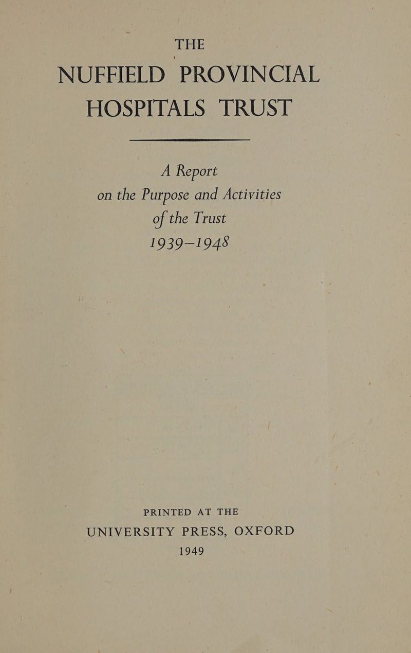 THE NUFFIELD PROVINCIAL HOSPITALS TRUST A Report on the Purpose and Activities of the Trust 1939-1948 PRINTED AT THE UNIVERSITY PRESS, OXFORD 1949