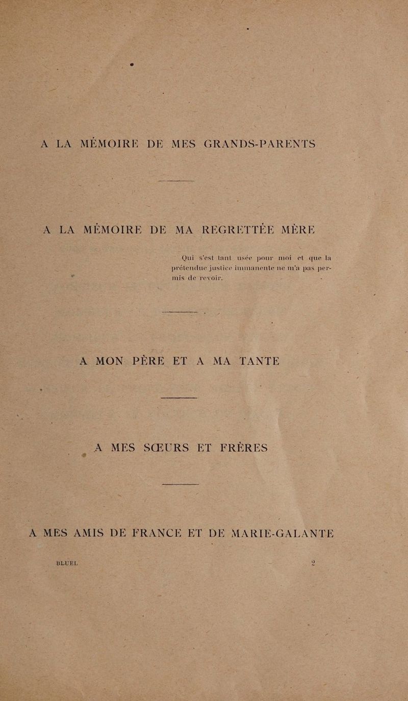 À LA MÉMOIRE DE MES GRANDS-PARENTS A LA MÉMOIRE DE MA REGRETTÉE MÈRE Qui s'est lant usée pour moi et que la prétendue justice inimanente ne m'a pas per- mis de revoir. À MON PÈRE ET À MA TANTE _ À MES SŒURS ET FRÈRES À MES AMIS DE FRANCE ET DE MARIE-GALANTE BLUEL F-