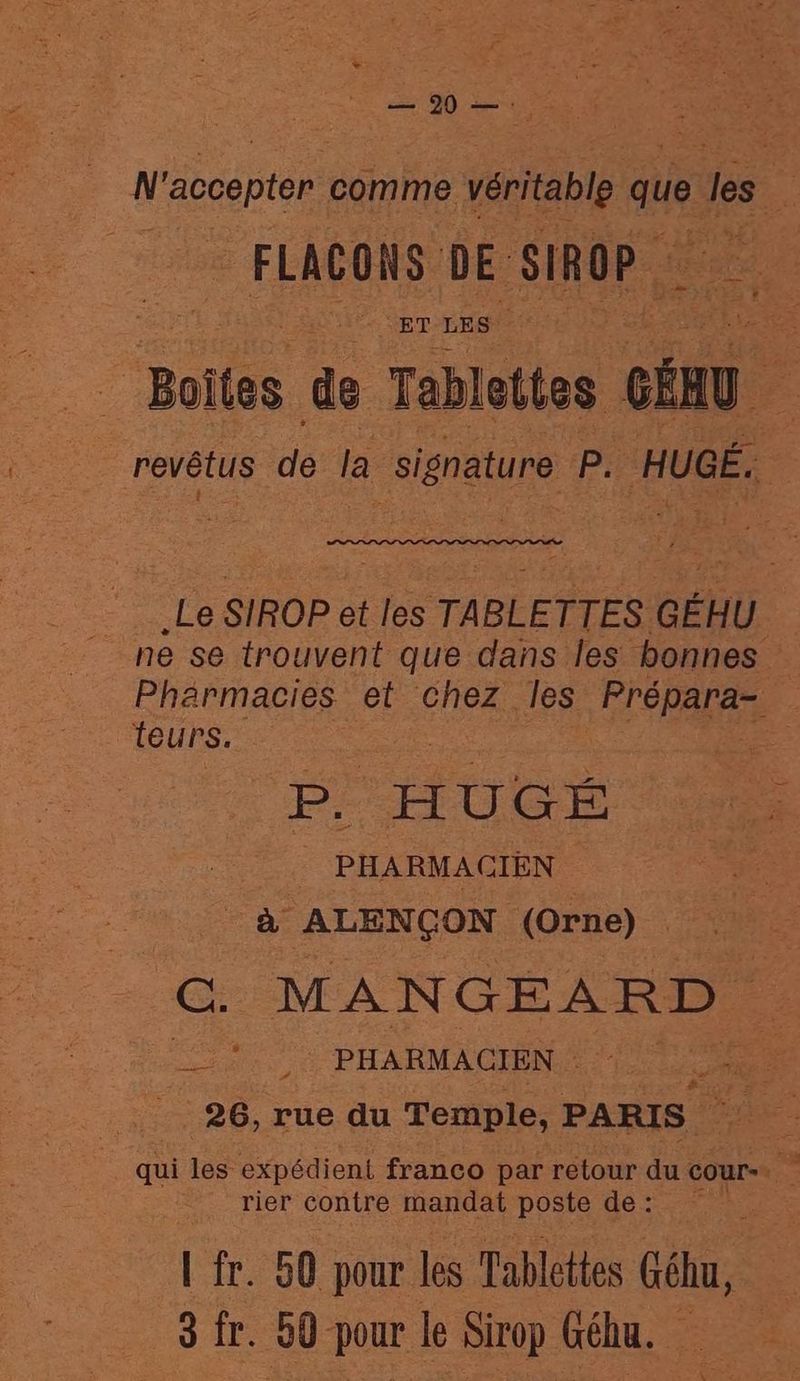 = 0 — FLACONS DE SIROP ET LES | teurs. De HUGÉ _ PHARMACIEN _ à ALENÇON (Orne) “ee MANGEARD _* : PHARMACIEN rier contre mandat poste de : I fr. 50 pour les Tablettes Géhu,