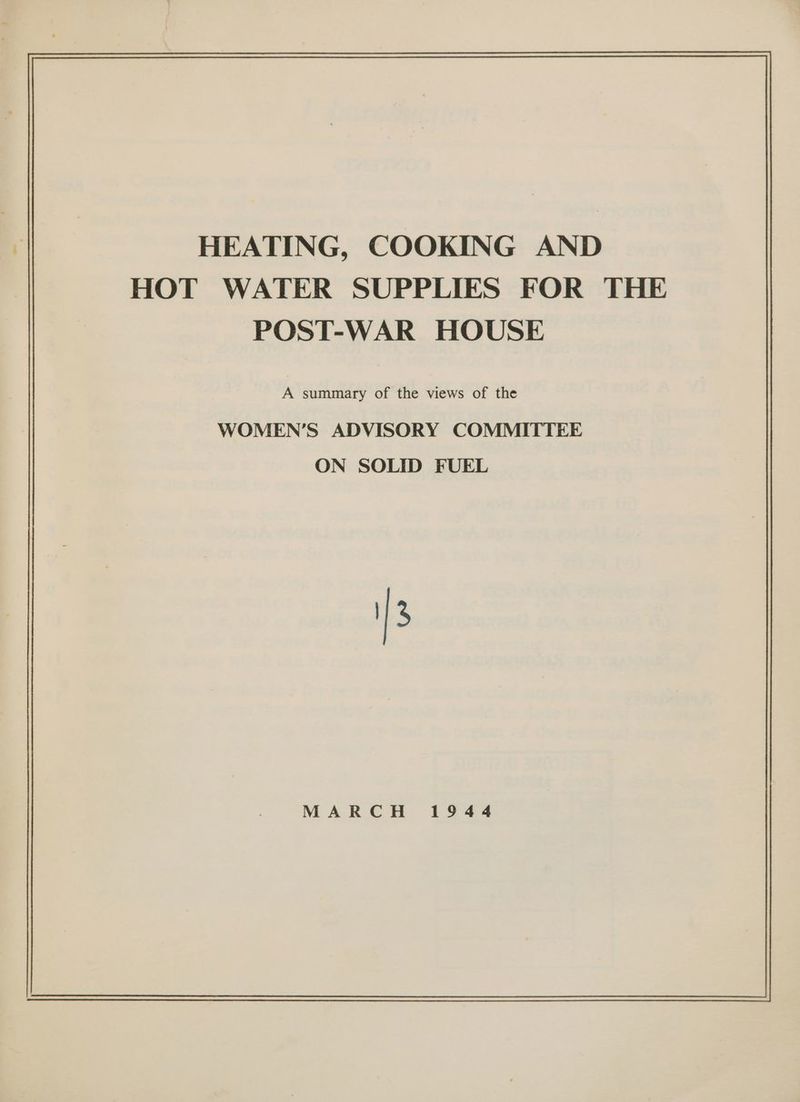 HEATING, COOKING AND HOT WATER SUPPLIES FOR THE POST-WAR HOUSE A summary of the views of the WOMEN’S ADVISORY COMMITTEE ON SOLID FUEL MARCH 1944