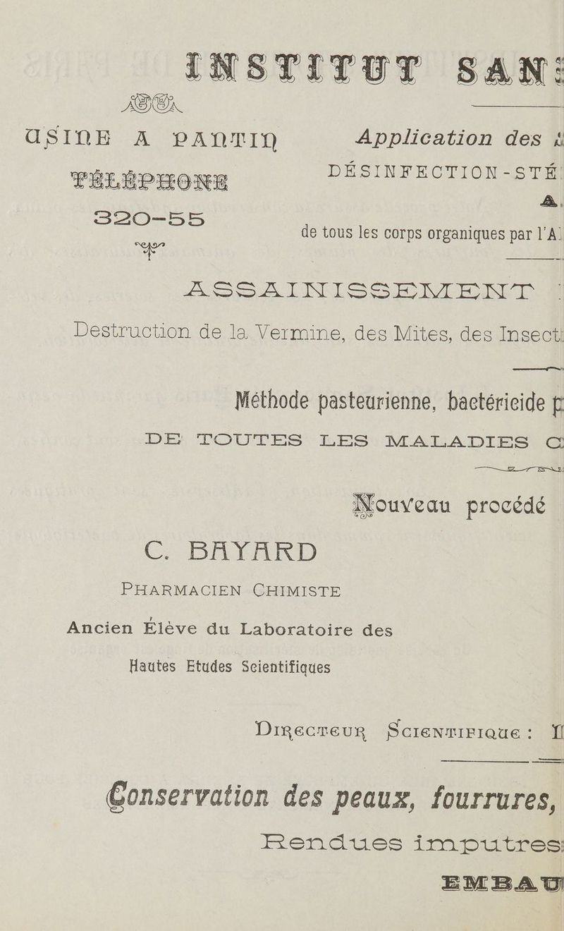 NSTITUT SAN: ORIN aASINE A PANTIN Application des ¢ beer ga ees Naas a DESINFECTION-STm@ LRLEP BONE “a me ue de tous les corps organiques par 1’A. Rae 3 Hop ALN LS Se ht Baan Destruction de la Vermine, des Mites, des Insect Methode pasteurienne, bactéricide ¢ DE: TOUTES LES MALADIES ©@ Nouveau procédé (C; BAYARD PHARMACIEN CHIMISTE Ancien Eléve du Laboratoire des Hautes Etudes Scientifiques DigecreuR Screnmirieue: I eee —— Conservation des peaux, fourrures, Frendues imputres: EBEMBAT