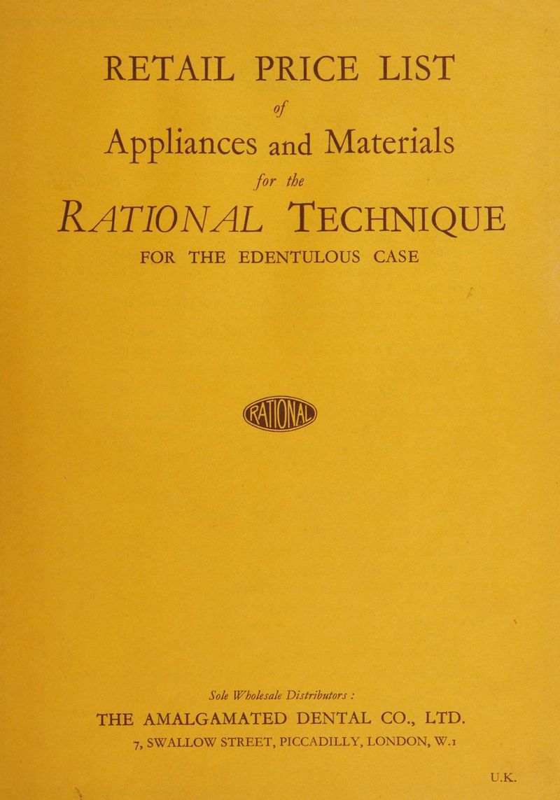 BEAL, PRICE LIST of Appliances and Materials for the RATIONAL ‘TECHNIQUE FOR THE EDENTULOUS CASE Sole Wholesale Distributors : THE AMALGAMATED DENTAL CO., LTD. 7, SWALLOW STREET, PICCADILLY, LONDON, W.1 U.K.