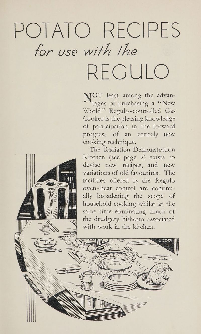 Per Al KECIPES for use with the REGULO OT least among the advan- tages of purchasing a “ New World” Regulo-controlled Gas Cooker is the pleasing knowledge of participation in the forward progress of an entitely new cooking technique. The Radiation Demonstration Itehem see Space! 2) exists to devise Mew “cecipes,. and new meme = Variations of old favourites. The facilities offered by the Regulo oven-heat control are continu- ally broadening the scope of household cooking whilst at the same time eliminating much of the drudgery hitherto associated with work in the kitchen. Wl > abae PP