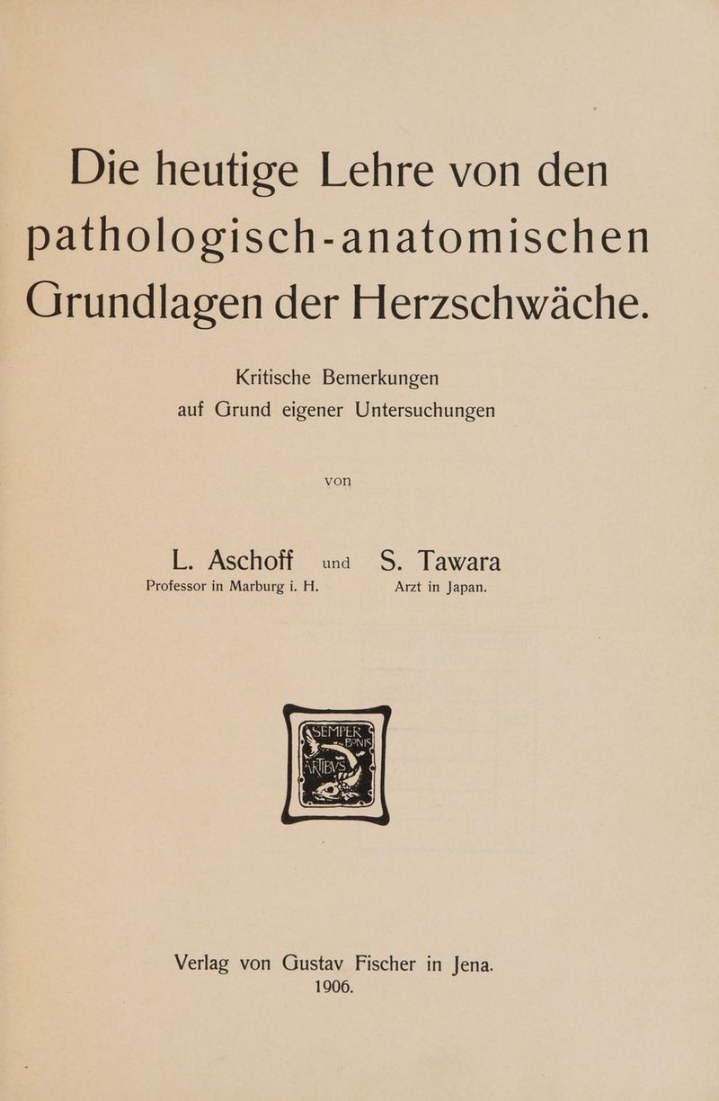 pathologisch-anatomischen Grundlagen der Herzschwäche. Kritische Bemerkungen auf Grund eigener Untersuchungen von L. Aschoff una S. Tawara Professor in Marburg i. H. Arzt in Japan. Verlag von Gustav Fischer in Jena. 1906.