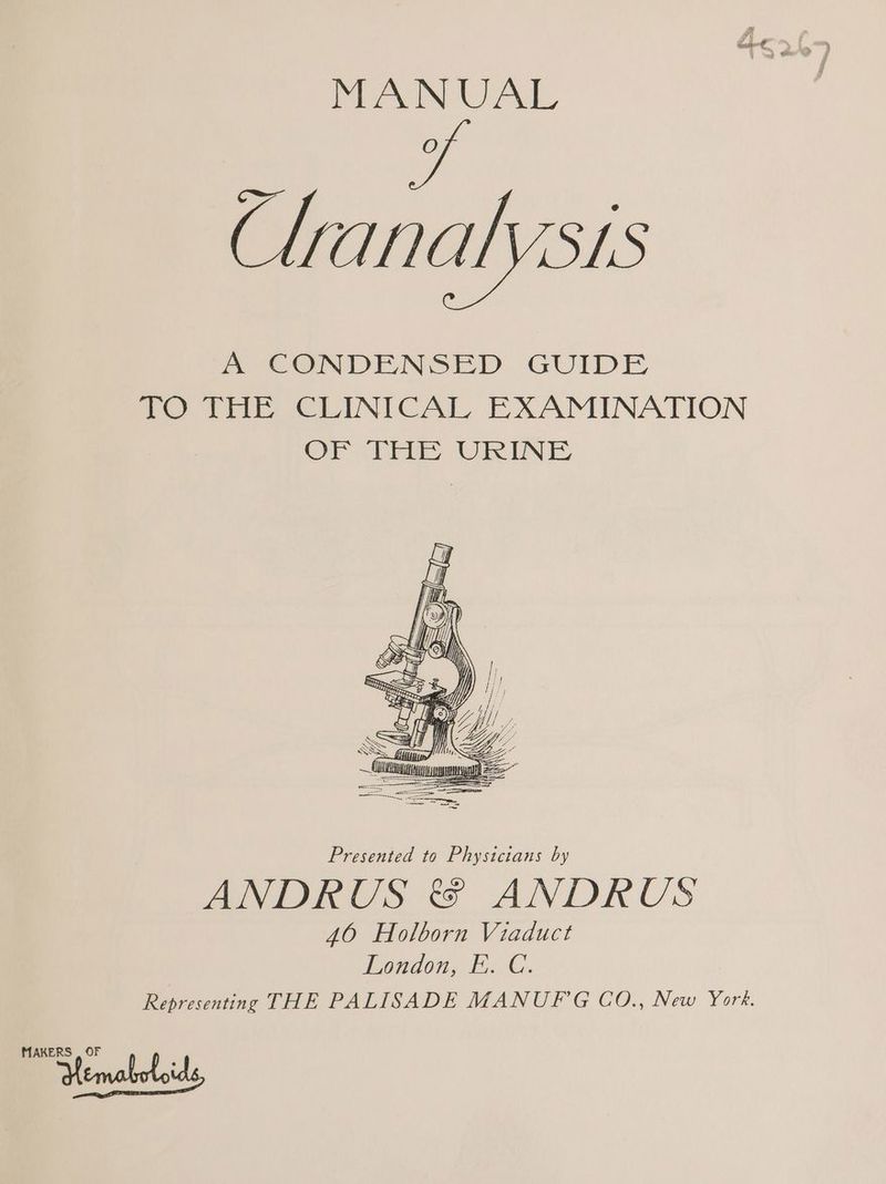 PAIN UAL a7 Clanalysis BM EGNDENSED GUIDE Pe tne eLINICAL EXAMINATION OF clr URINE Presented to Phystcians by ANDRUS & ANDRUS 40 Holborn Viaduct London, E. C. Representing THE PALISADE MANUF G CO., New York, MAKERS , OF Yemaboloids,
