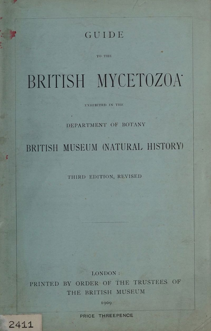 Gelb TO THE BRITISH MYCETOZON EXHIBITED IN THE DEPARTMENT OF BOTANY BRITISH MUSEUM (NATURAL HISTORY) THIRD EDITION, REVISED : LONDON : : PRINTED BY ORDER OF THE TRUSTEES OF THE BRITISH MUSEUM E909 ee - PRICE THREEPENCE