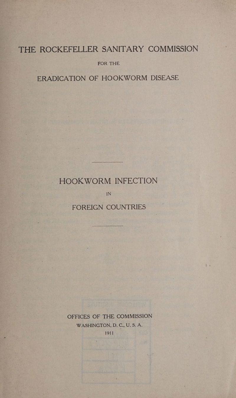 THE ROCKEFELLER SANITARY COMMISSION FOR THE ERADICATION OF HOOKWORM DISEASE HOOKWORM INFECTION IN FOREIGN COUNTRIES OFFICES OF THE COMMISSION “WASHINGTON, D. C., U.S. A. 1911