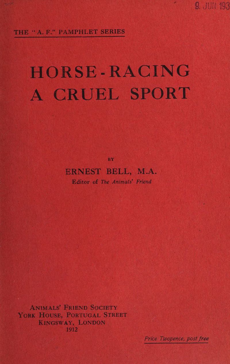 THE ‘A. F.” PAMPHLET SERIES HORSE-RACING A CRUEL SPORT BY ERNEST BELL, M.A. Editor of The Animals Friend ANIMALS’ FRIEND SOCIETY York House, PORTUGAL STREET KINGSWAY, LONDON 1912