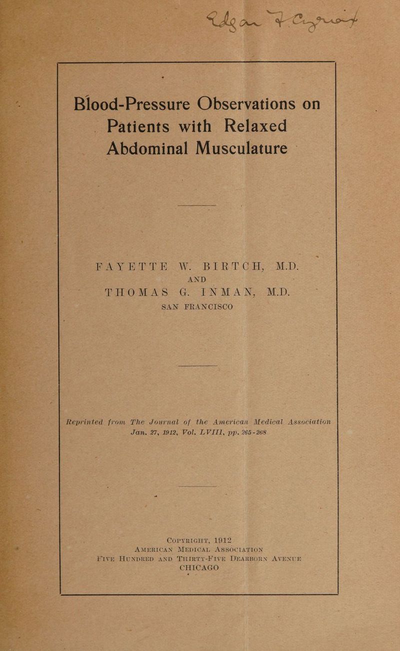 AB Blood-Pressure ‘Observations on. 3 ae Patients with Relaxed _ Abdominal Musculature- PAYETTE W. BIRTCH, M.D. AND “THOMAS G. INMAN, M.D. Airs SAN FRANCISCO Lon 27, 1912, Vol. LVIT1, pp. 265 - 268 CoPpyricHT, 1912 AMERICAN MEDICAL ASSOCIATION - Five HUNDRED AND THIRTY-FIVE DEARBORN AVENUE CHICAGO