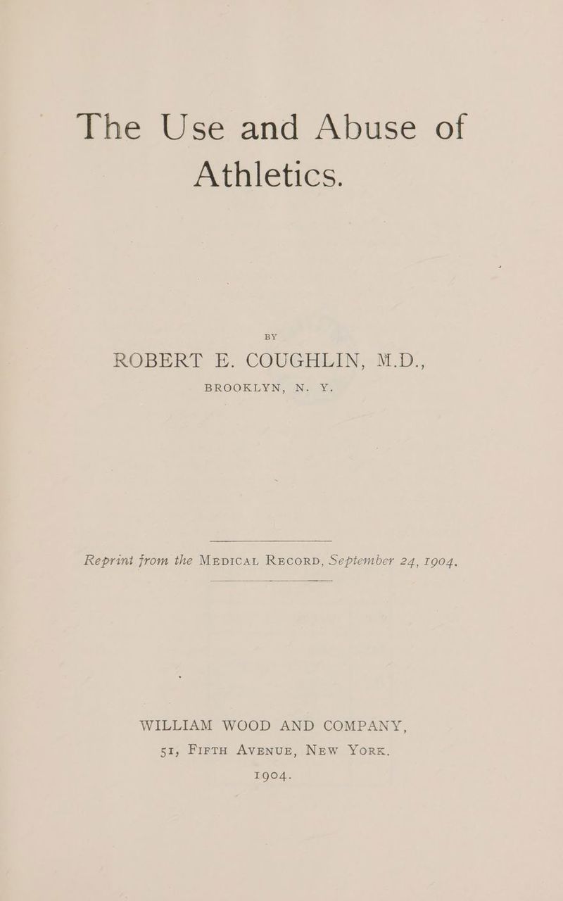 Athletics. BY ROBERT E. COUGHLIN, M.D., BROOKLYN, N. Y. Reprini from the MEDICAL RECORD, Sepiember 24, 1904. WILLIAM WOOD AND COMPANY, 51, FirtH AVENUE, NEW York. 1904.