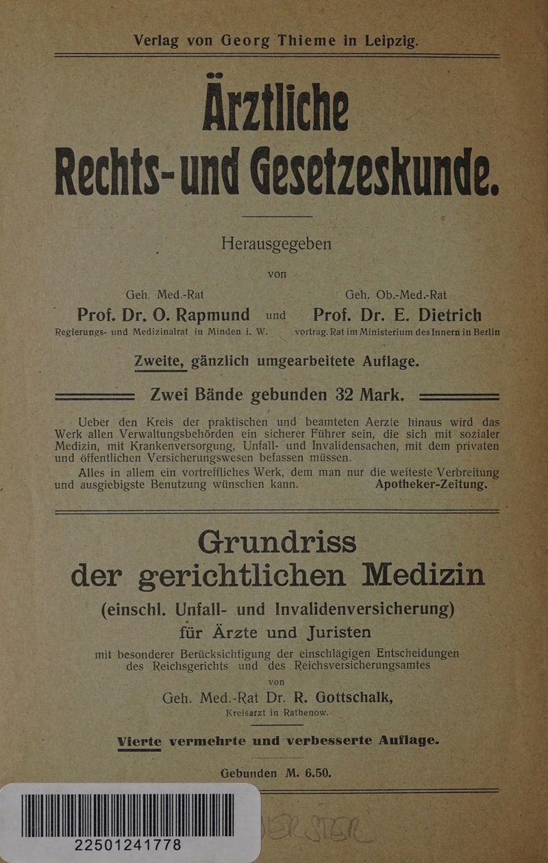 Ärztliche Rechts- und Gesetzoskunde. Herausgegeben von Geh. Med.-Rat Geh. Ob.-Med.-Rat Prof. Dr. O. Rapmund und Prof. Dr. E. Dietrich Zweite, gänzlich umgearbeitete Auflage. Zwei Bände gebunden 32 Mark. Medizin, mit Krankenversorgung, Unfall- und Invalidensachen, mit dem privaten und öffentlichen Versicherungswesen befassen müssen. Alles in allem ein. vortreffliches Werk, dem man nur die weiteste Verbreitung und ausgiebigste Benutzung wünschen kann. a Grundriss (einschl. Untall- und uvaldenve für Ärzte und Juristen mit besonderer Berücksichtigung der einschlägigen Entscheidungen des Reichsgerichts und des Ben von - Geh. Med.-Rat Dr. R. Gotiechaik, Kreisarzt in Rathenow. Vierte vermehrte und verbesserte Auflage. 22501241778 Gebunden M. 6.50. DI ee IT n