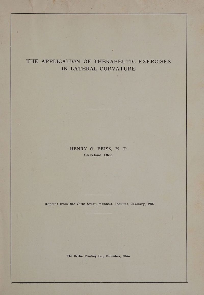 THE APPLICATION OF THERAPEUTIC EXERCISES IN LATERAL CURVATURE HENRY O. FEISS, M. D. Cleveland, Ohio Reprint from the On1o StaTE MeEpicaL Journal, January, 1907