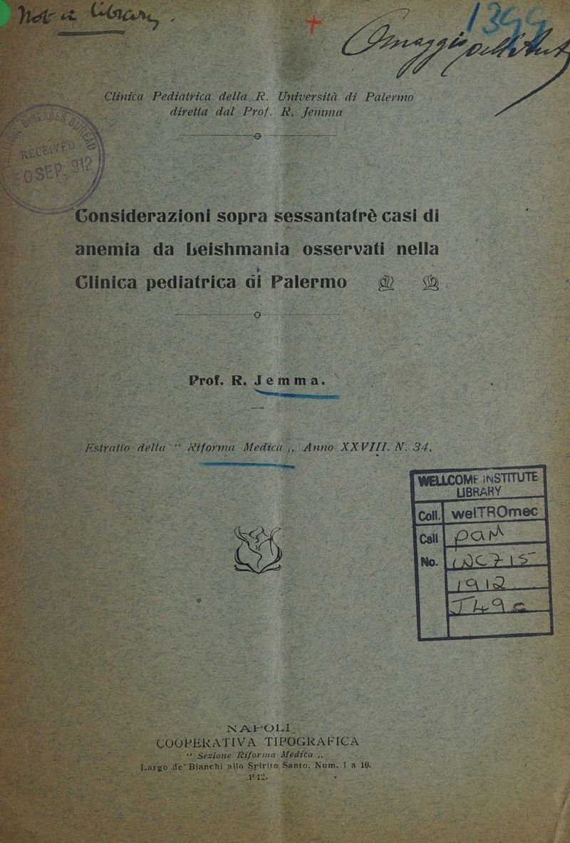 Clinica Podiatica: della R. Università “di Palerino diretta tea Prof. R. Jemma A) creta -- SL “Gonsiderazioni s sopra sessantatrà casi di anemia da beishmania osservati nella. | Glinica ‘pediatrica ci Palermo UE 1) 4 Aid 22 tx Prof. R. Jemma. © £ Estratto: della Riforma Medica na Anno XXVIII. N. 34, E e SEZ: w PEA COOPERATIVA TIPOGRAFICA E È epia | «4 Sezione Itiforia Medica FACE, L ‘argo, de’ Bianchi allo Spirito Santo. Num..{ a 10. - . A: ano Li