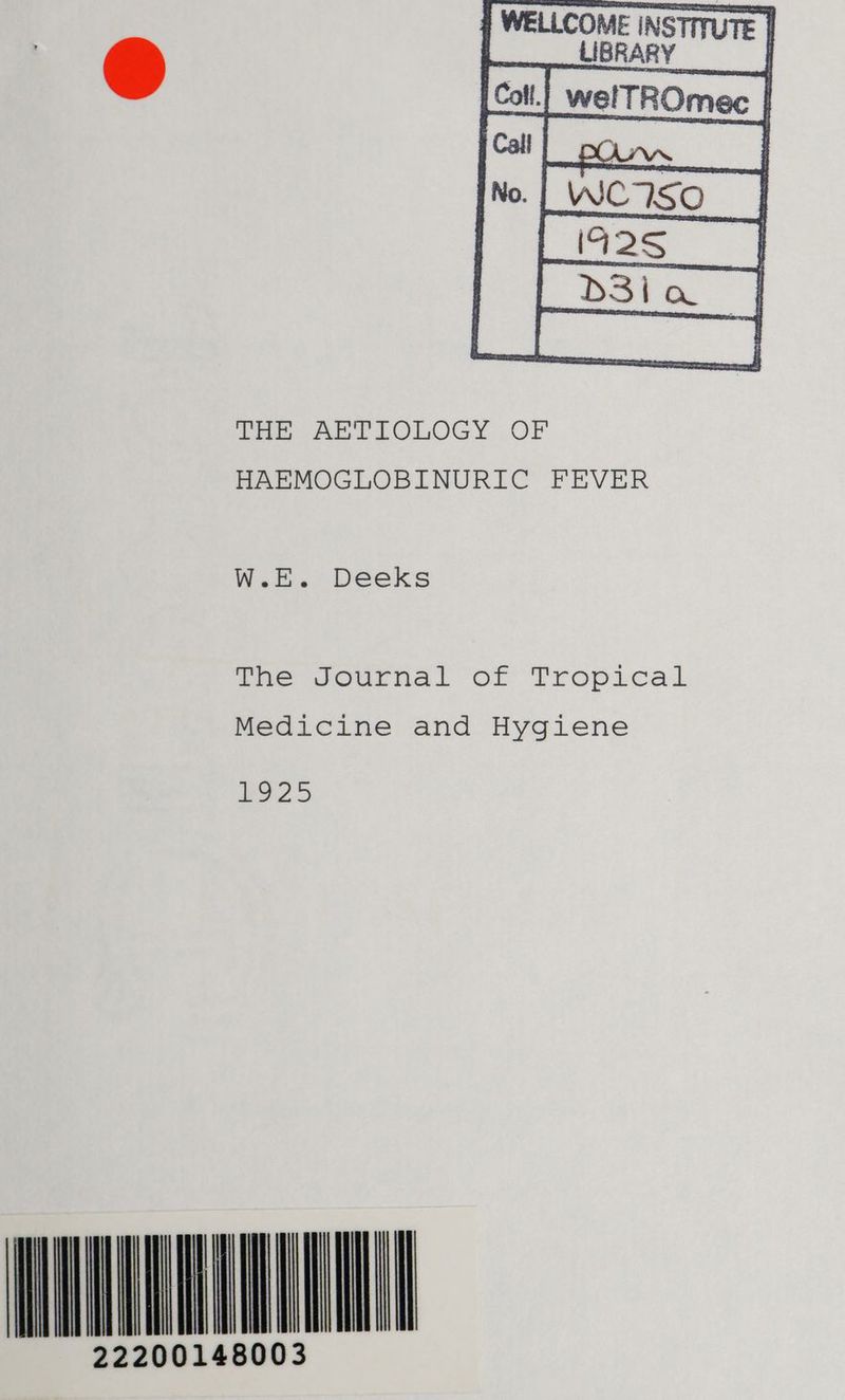 | WELLCOME |NSTITUTE ca] wortROme Pa foe AG LOLOGY . OF HAEMOGLOBINURIC FEVER W.E. Deeks The Journal of Tropical Medicine and Hygiene O25 ILENE 22200148003