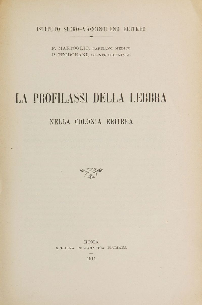 ISTITUTO SIERO-VACCINOGENO ERITREO F. MARTOGLIO, CAPITANO MEDICO P. TEODORANI, AGENTE COLONIALE LA PROFILASSI DELLA LEBBRA NELLA COLONIA ERITREA DIE d Mu ROMA OFFICINA POLIGRAFICA ITALIANA 1911