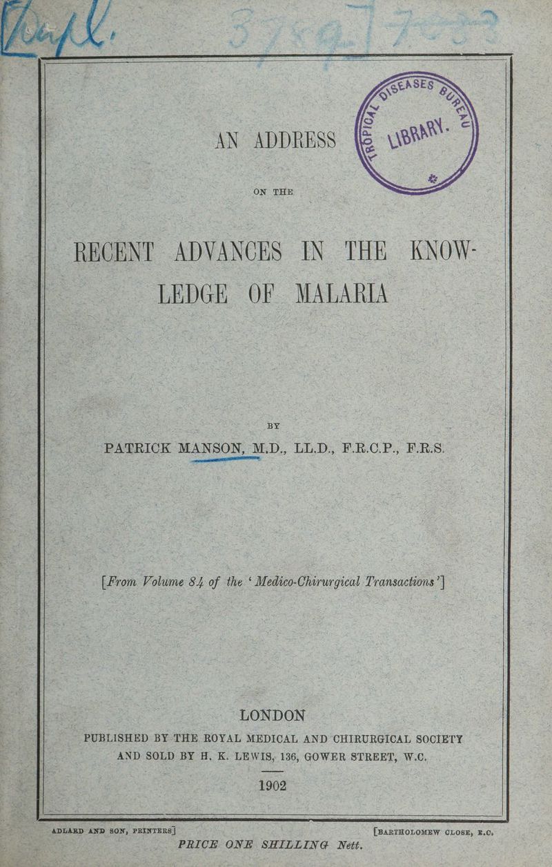 ON THE BY PATRICK MANSON, M.D., LL.D., F.R.C.P., F.RS. eNO ITE, | [Prom Volume 84 of the ‘ Medico-Chirurgical Transactions’] LONDON PUBLISHED BY THE ROYAL MEDICAL AND CHIRURGICAL SOCIETY AND SOLD BY H. K. LEWIS, 136, GOWER STREET, W.C. 1902 - ADLAED AND SON, PRINTERS | [BARTHOLOMEW CLOSE, &amp;.C.