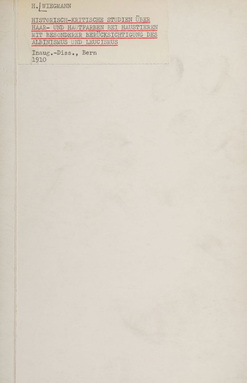 H.|WIEGMANN HISTORISCH-KRITISCHE STUDIEN ÜBER HAAR- UND HAUTFARBEN BEI HAUSTIEREN MIT BESONDERER BERUCKSICHTIGUNG DES ALBINISNUS UND LEUCISMUS Inaug.-Diss., Bern 1910