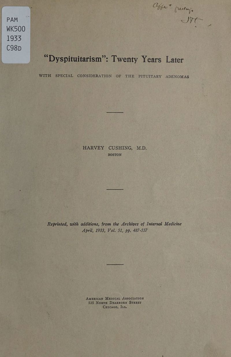 “Dyspituitarism”: Twenty Years Later WITH SPECIAL CONSIDERATION OF THE PITUITARY ADENOMAS HARVEY CUSHING, M.D. BOSTON Reprinted, with additions, from the Archives of Internal Medicine April, 1933, Vol. 51, pp. 487-557 AMERICAN MEDICAL ASSOCIATION 535 Norto DEARBORN STREET Cuicaco, ILL,
