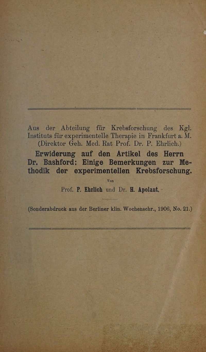 Ans der. er für Krebsforschung des. Kol. = - Instituts für experimentelle Therapie in Frankfurt a.M. e. (Direktor Geh. Med. Rat Prof. Dr. P- Ehrlich) Erwiderung auf den Artikel des Herrn Dr. Bashford; Einige Bemerkungen zur Me- 5 3 thodik. ‚der San Lm nen, Krebsforsehung. a Von . > sk P. Ehrlich und Dr. Hi volank = EN 5 2.