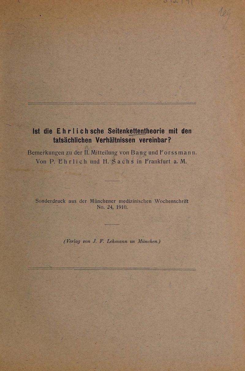 Ist die Ehrlichsche Seitenkettentheorie mit den tatsächlichen Verhältnissen vereinbar? _ Bemerkungen zu der II. Mitteilung von Bang und Forssmann. Von P- Ehrlich und H.8Sachs$ in Frankfiyrt-a. M. Sonderdruck aus der Münchener medizinischen Wochenschrift No. 24, 1910. 7 ( Verlag von J. F. Lehmann ın München.)