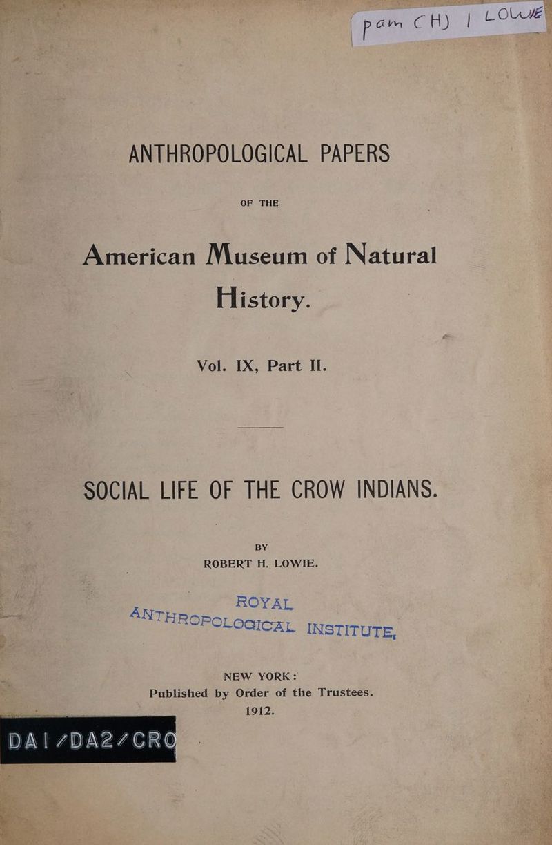 : pee Cott Jeet] LO | ANTHROPOLOGICAL PAPERS OF THE American Museum of Natural History. Vol. IX, Part II. SOCIAL LIFE OF THE CROW INDIANS. BY ROBERT H. LOWIE. ROYAL OLOGICAL IN STITUTE, NEW YORK: Published by Order of the Trustees. 1912.