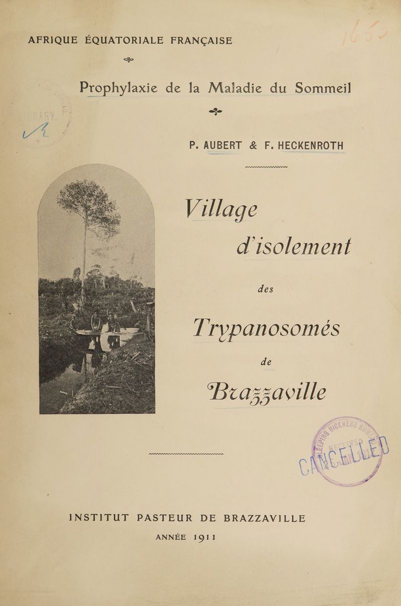 AFRIQUE ÉQUATORIALE FRANÇAISE Prophylaxie de la Maladie du Sommeil ee P. AUBERT & F. HECKENROTH Village d'isolement des Trypanosomés INSTITUT PASTEUR DE BRAZZAVILLE ANNÉE 1911