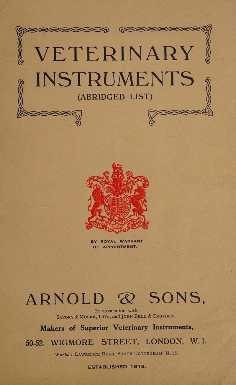 | VETERINARY e INSTRUMENTS ¢ (ABRIDGED LIST) —s 6 ARNOLD @ SONS, In association with Savory & MoorE, LTD., and JOHN BELL & CROYDEN, Makers of Superior Veterinary Instruments, 50-52, WIGMORE. STREET, LONDON, W.1. Works : LAWRENCE ROAD, SOUTH TOTTENHAM, N. 15. ESTABLISHED 1819.
