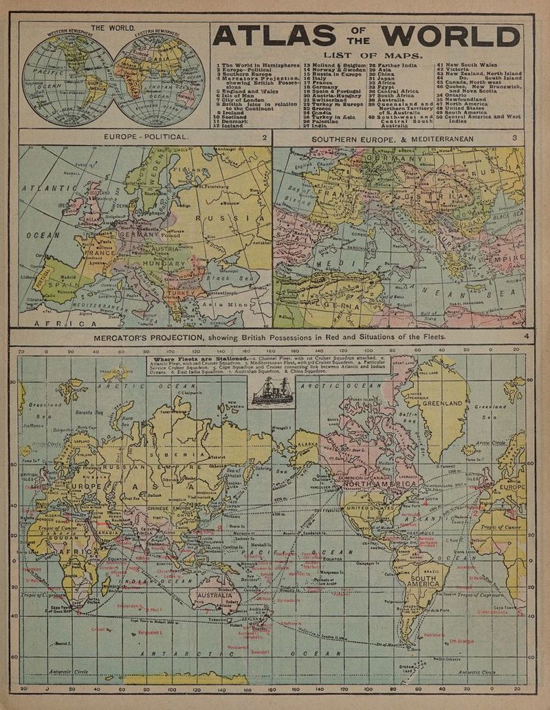 ATLAS % WORLD LIST OF MAPS. eTERN HEM/SPHE Be 1 The World in Hemispheres| 13 Holland &amp; 6Belgium| 26 Farther India 41 New South Wales al IG, 2 Europe—Political 14 Norway &amp; Sweden| 29 Asia 42 Victoria Pa wilh 3 Southérn Europe 15 Russia in Europa | 30.China 43 New Zealand, North Island NE Ea) | 4% Merecator’s Projection, 16 Italy 4 31 Japan 44 Do, South Island SOY oe showing British Posses-| 17 France 32 Africa 45 Canada, North-west 4 sions 18 Germany 33 Fgypt 46 Quebec, New Brunswick, 5 England and Wales 19 Spain &amp; Portugal | 36 Central Africa and Nova Scotia 6 Isle of Man 20 Austria-Hungary | 37 South Africa 34 Ontario 7 City of Londen 21 Switzerland 38 Australia 35 Newfoundland ; 8 British Isles in relation | 2S Turkey m Hurope | 89 Queensland and/ 47 North America \ to the Continent 28 Greece Northern Territory! 48 United States S Ireland 24 nadia of S. Australia 49 South America r 10 Scotland 26 Turkey in Asia 40 South-west and/ 50 Central America and West | il Denmark Central South Indies i2 Iceland Austrasia EUROPE - POLITICAL. SOUTHERN EUROPE. &amp; MEDITERRANEAN SAG eT REOE § eR a ee : aly oe “ag Bay Lee Po $(.Petersburg : Riga : ave A Pas Ru Ss ie = Mare; 1 at see | CORsic, Poland lees Baree ona act e, : si a. a Be AUSTRIAZ OES Ss s, Nien: genq Aletor, eee 5 xt apy ao Florenc™ mae” consical jenciagy worch Rome: enciagy 3 : pee ‘4 3° Panes Naples ey, MALTA 4 Ny E A rae ae E A Ras EL HAMAHMAK MEDITERR AW . Bizerts MERCATOR’S PROJECTION, showing British Possessions in Red and Situations of the Fleets. 40 60 80 100 120 ; 140 160 BO 160 140 120 100 here Fleets are Stationed.—r. Channel Fleet. with rst Cruiser Squadron attached. 2. ; ee Fleet, with 2nd Cruiser Squadron. 3. Mediterranean Fleet, with 3rd Cruiser Squadron, 4. Particular Sh i Ge Service Cruiser Squadron. Cape Squadron and Cruiser connecting link between Atlantic and Indian SuANEND Sf LAND Oceans. 6. East India Squadron. 7. Australian Squadron, 8. Chiua Sqyadron. <: rt ? L. = seas: aa = = = n ee SS Seigran (aon eR ‘ As 80 ~ can OC E\A N g va * ike \ YS py “ HAYES < . fac 8 aw eee FA aL GREENLAND , d op: AN eed Y L : Greenland | le MIS me } i S40 SFINLANG Faroe Is.” Chrstiapic, AC ss - ie) agi Peterspure RU ar oe ee ~ erg EUROPE Q FRANCE aust Ata Z| = StJobos--*- For ‘ hey. ASIA MINOR» eh tee Bio y York i, YUNITED ST@MTESs ag °* °° ee a? i -s Yan : Wa A: : 'e 6, : 4 ¥; ; 7 hJapan’ 1 3 3 - iy Z se Nisasei eqnnesa> yew Franelsccy $Quet FeKotisms ] a. erica eres ee ae a : weg oA AN epi ete a ¥ . eae hes Berea srs al Ale Tropic of Cance sonal soeneeseemah sey, fo men a en snetyece See we ents wich Is. Moaciula” Saad Sot ee UZON Bath r: CLPHILIPPINE © gn Sea;| Barbados e i Ee anos | Caroling fs. , riniaad s Pee jetta ae SuINDANRO® sco? P Cl as FanniQe | Sierra Leone S e j Gil erties. scenristaas Fouaron \ telp Bismarck EMice PQ AtCle. tomar la Unlig#ts *Starbuc | i armeeos Rater sae) repeat . ae : ES. «Rota Martthiki ts. — *-Marquesas 134 - Bebrides®. <, + Raimetia oF | B if +4T\Low Arch? fd eee eee ap heeeere ioTaneito Tropic of Capricorr. Caps Tewp TasmantaC?....2EALAN Se esecescaL we PAN oes eneem ee to Hobart 5600 see ccceue. Cappbell ts Macquarte : Cc Emerald! @eSth.Orkncys Antarctic Circle | Speweee ess phew swe reene 20