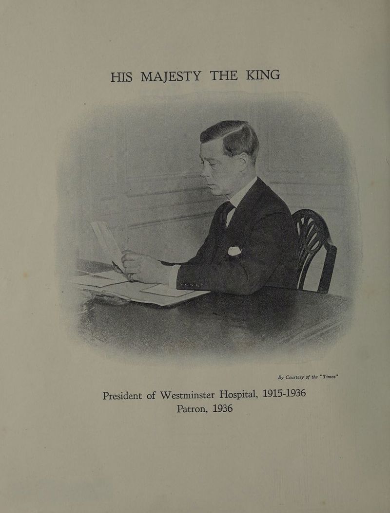 HIS MAJESTY THE KING President of Westminster Hospital, 1915-1936 Patron, 193