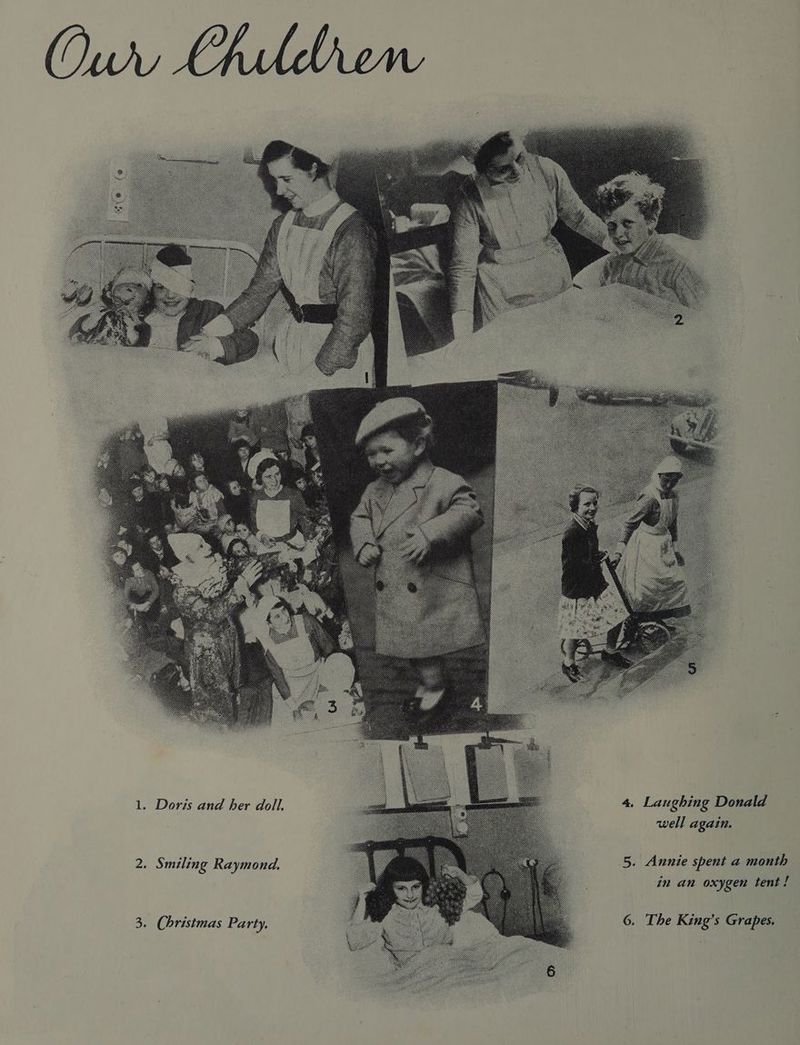 1. Doris and her doll. 2. Smiling Raymond. 3. Christmas Party, 4, Laughing Donald well again. 5. Annie spent a month in an oxygen tent ff 6. The King’s Grapes.
