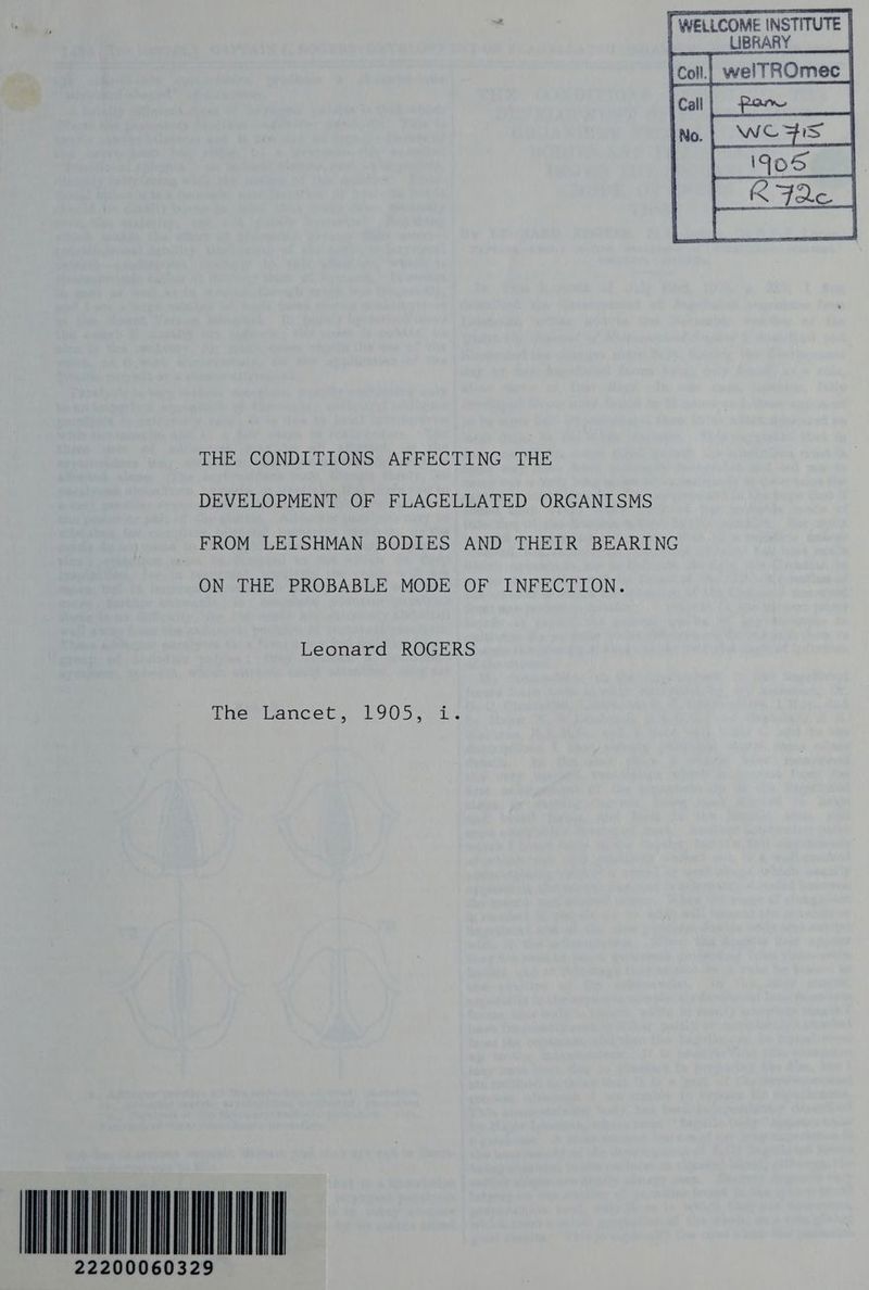 l WELLCOME INSTITUTE | __ LIBRARY con,| welTROmec | [car] pom | WOAWS THE CONDITIONS AFFECTING THE DEVELOPMENT OF FLAGELLATED ORGANISMS FROM LEISHMAN BODIES AND THEIR BEARING ON THE PROBABLE MODE OF INFECTION. Leonard ROGERS Thertancet, L905 >) 1% 200060329