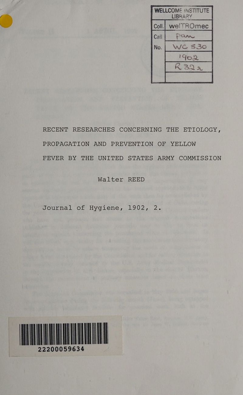 RECENT RESEARCHES CONCERNING THE ETIOLOGY, PROPAGATION AND PREVENTION OF YELLOW FEVER BY THE UNITED STATES ARMY COMMISSION Walter REED MOouLnal Of Hygiene, L902, 2. IMU 22200059634 ll