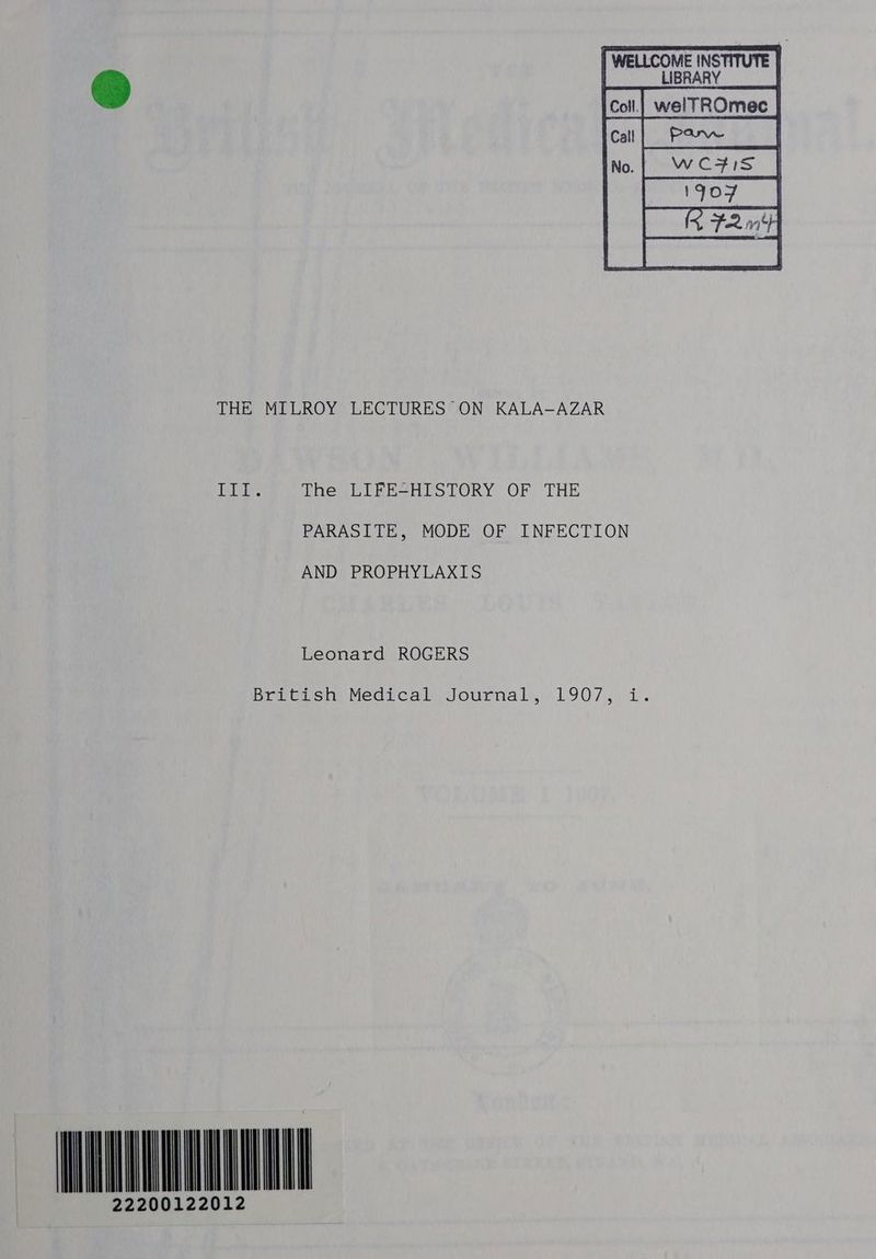 ba LIBRARY cal| Pan | No. | Wo#is_| pee aalt THE MILROY LECTURES ON KALA-AZAR ee. The LIFE-HISTORY OF THE PARASITE, MODE OF INFECTION AND PROPHYLAXIS Leonard ROGERS priors, Medical, Journal:,:.1907,. i. IIMOQONAM 22200122012