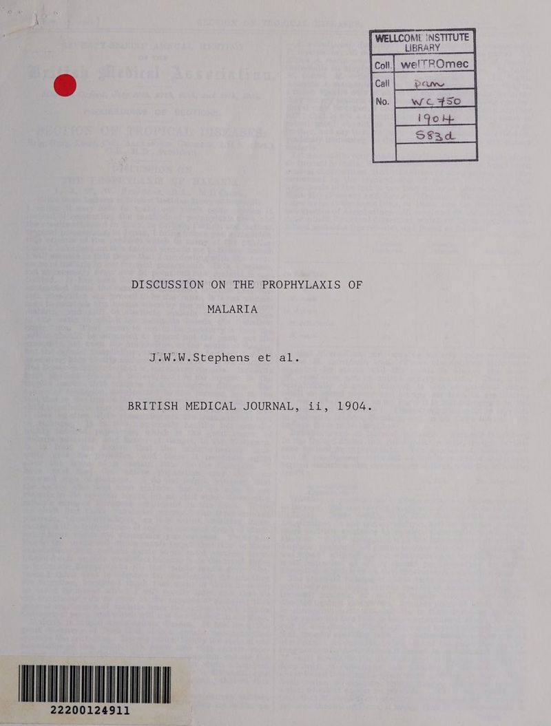 WELLCOM! ‘NSTITUTE | | _LIBRARY DISCUSSION ON THE PROPHYLAXIS OF MALARIA J.W.W.Stephens et al. BRITISH MEDICAL JOURNAL, ii, 1904. AINA 22200124911