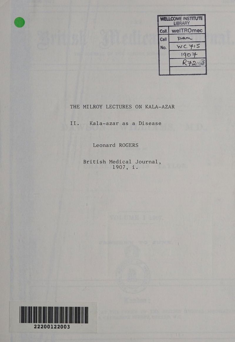 WELLCOME INSTITUTE LIBRARY [con] welTROmec cal| Pon | THE MILROY LECTURES ON KALA-AZAR Wt Les Kala sazaruas vay Disease Leonard ROGERS British Medical Journal, E907 fea: 22 lilt 3 TN