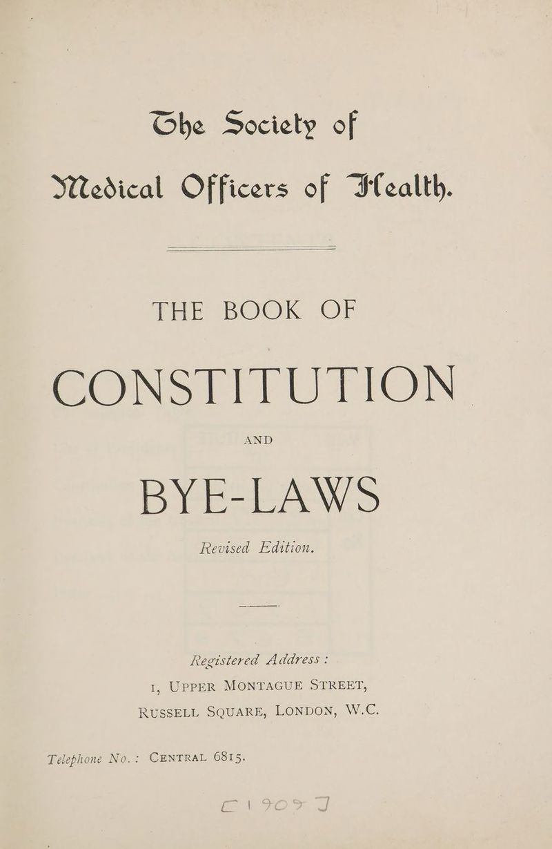 Ghe Society of Medical Officers of Ilealth. HE BOOK Or CONSTITUTION | AND BYE-LAWS Revised Edition. Registered Address : 1, UPPER MONTAGUE STREET, RUSSELL SQUARE, LONDON, W.C.