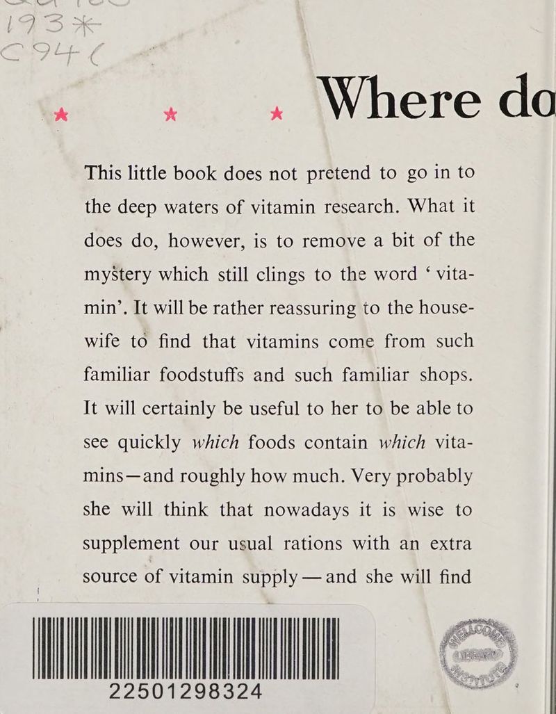 ~ ,. + Where de This little book does not pretend to go in to the deep waters of vitamin research. What it does do, however, is to remove a bit of the mystery which still clings to the word ‘ vita- min’. It will be rather reassuring to the house- wife to find that vitamins come from such familiar foodstuffs and such familiar shops. It will certainly be useful to her to be able to see quickly which foods contain which vita- mins—and roughly how much. Very probably she will think that nowadays it is wise to supplement our usual rations with an extra source of vitamin supply —and she will find { PART Oy Se a ads ek PN eS 4 te + ¥ i awe iy ¥ t Ee Lf sf ¥ ie ace ss Fis ay 22501298324 <a