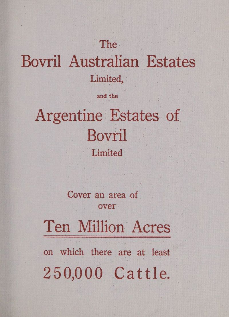ne “The Bovril Australian Estates : Limited, Argentine Estates of Bovril Limited Cover an area of over | Ten Million Actes on which thers are at least # 250,000 Cattle.