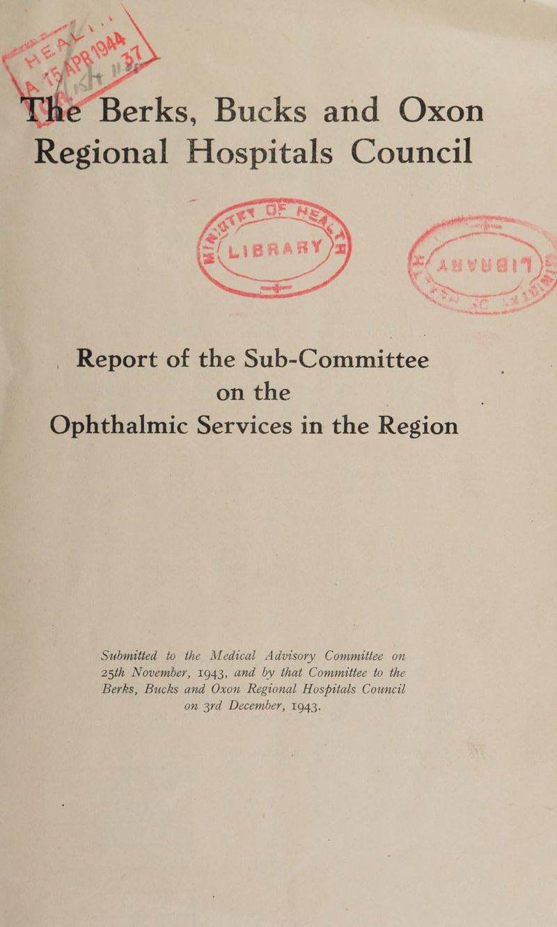 o- . ~% A =| LIBRA RY _ Report of the Suh-C Onimittee on the Ophthalmic Services in the Region Submitted to the Medical Advisory Committee on 25th November, 1943, and by that Committee to the Berks, Bucks and Oxon Regional Hospitals Council on 3rd December, 1943.
