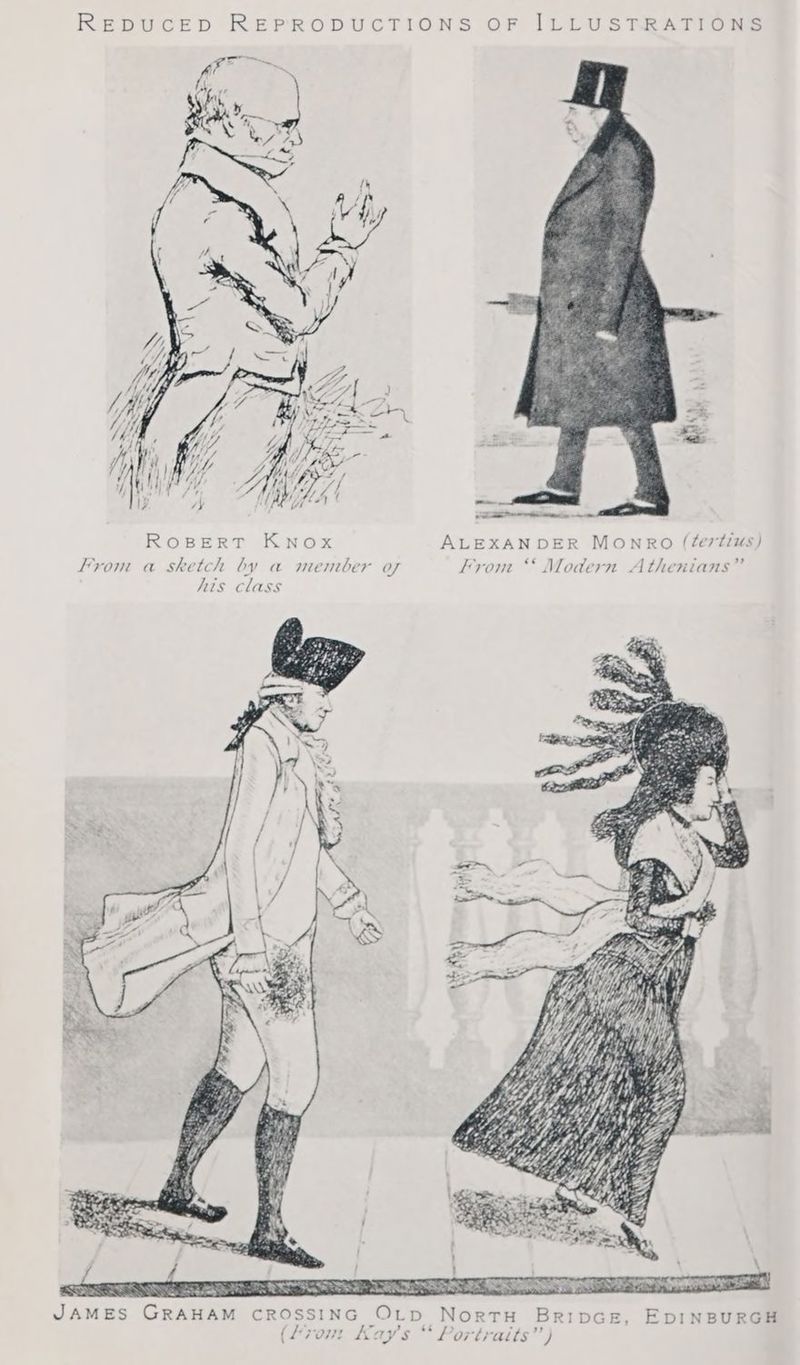 REDUCED REPRODUCTIONS OF ILLUSTRATIONS aan nese ROBERT KNox ALEXANDER MONRO (éertius) From a sketch by a member of Irom “‘ Modern Athenians” his class AMES GRAHAM CROSSING OLp NortH BripGE, EDINBURGH owt Kav’ (Lrom Kay's “ Portraits”)