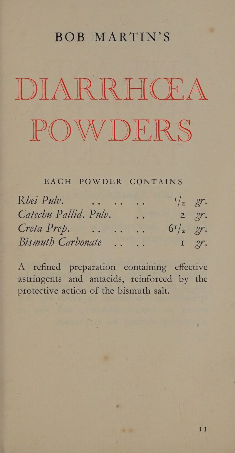 DIARRHGE&A POW DIEIRS EACH POWDER CONTAINS Rhet Pulv. a ee tly gf. Catechu Pallid. Pulv. on DIAG. Greer pws 6 ae ye GHiner: Bismuth Carbonate .. .. Ter. A refined preparation containing effective astringents and antacids, reinforced by the protective action of the bismuth salt. If