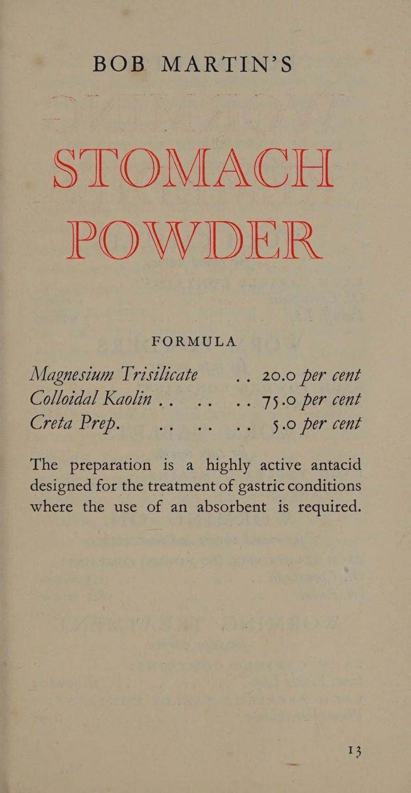 STOMACH POWDER FORMULA Magnesium Trisilicate — . , 20.0 per cent Colloidal Kaolin... .. .. 75.0 per cent Creta Prep. cbt Bats» WISE AD: DELL ENT The preparation is a highly active antacid designed for the treatment of gastric conditions where the use of an absorbent is required. 1