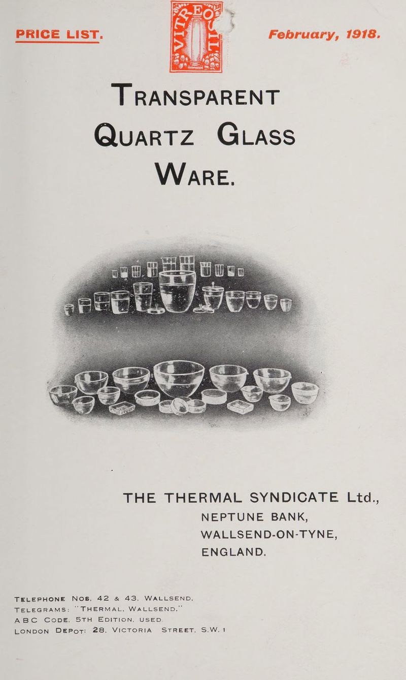 ‘T RANSPARENT Quartz Gass WarE. THE THERMAL SYNDICATE Ltd., NEPTUNE BANK, WALLSEND-ON-TYNE, ENGLAND. TELEPHONE NOS, 42 &amp; 43, WALLSEND, TELEGRAMS: ° THERMAL, WALLSEND,” ABC Copg, STH EDITION, USED. LONDON DEPorTt: 28, VICTORIA STREET, S.W.1