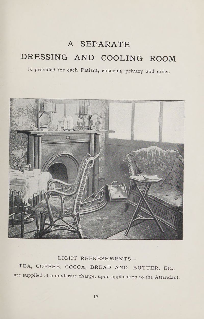 A SEPARATE DRESSING AND COOLING ROOM is provided for each Patient, ensuring privacy and quiet. are supplied at a moderate charge, upon application to the Attendant.
