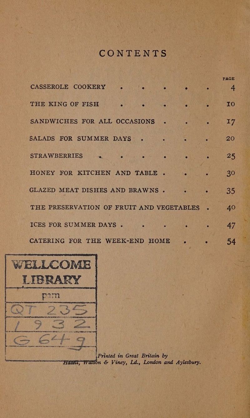 | CONTENTS PAGE — CASSEROLE COOKERY . p ; Ba 4 THE KING OF FISH : aie ; we tG SANDWICHES FOR ALL OCCASIONS . ’ : 17 SALADS FOR SUMMER DAYS . : ; : 20 STRAWBERRIES : i : : d 25 HONEY FOR KITCHEN AND TABLE . Naa 30 : GLAZED MEAT DISHES AND BRAWNS . 5 ; 35 ; THE PRESERVATION OF FRUIT AND VEGETABLES . 40°.) “ ICES FOR SUMMER DAYS . , : ‘ : Az ie CATERING FOR THE WEEK-END HOME . ° 54 1s WELLCOME << ore \Printed in Great Britain by | oe nese errr & Viney, Ld., London and Aylesbury, Bs