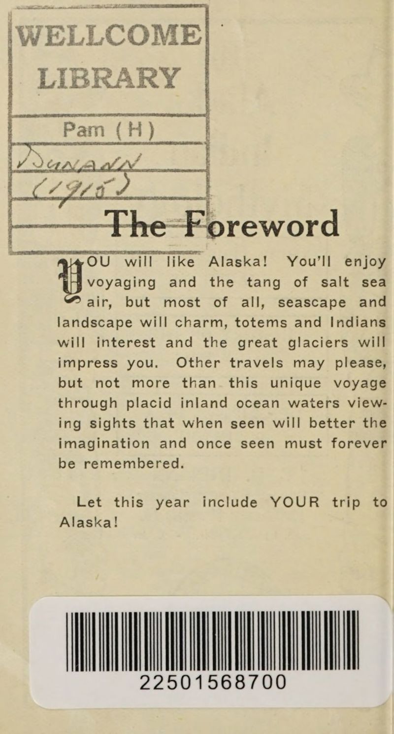 at — aan cat LI | WELLCOME bee LIBRARY es att H) eae a ———The-Foreword see Yue will like Alaska! You'll be remembered. Alaska! SINICA 2250156