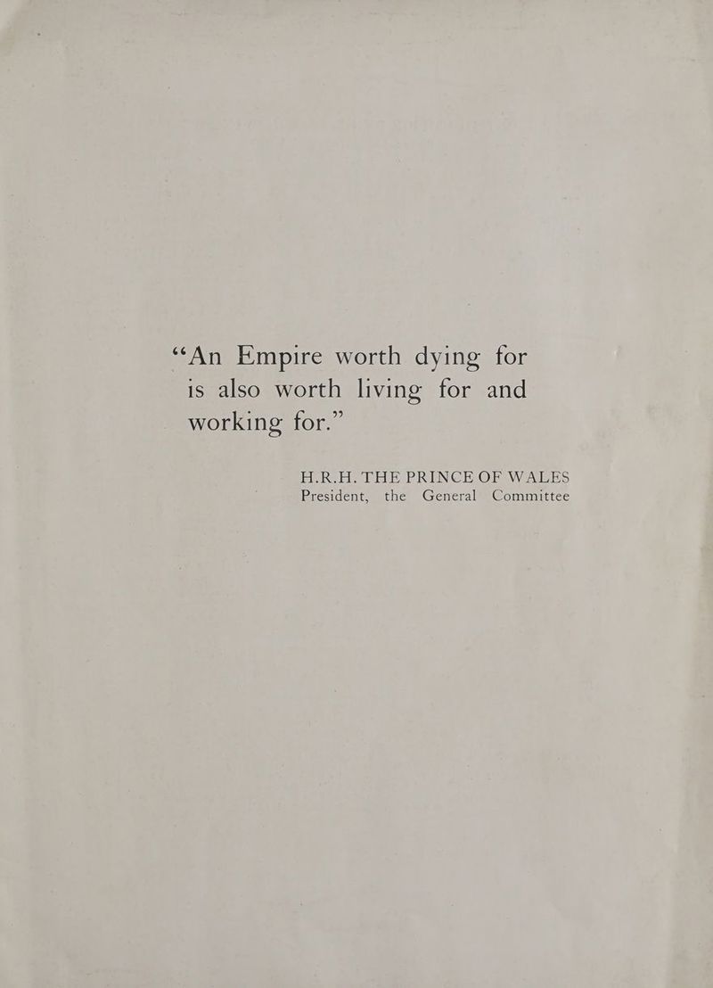 ‘‘An Empire worth dying for is also worth living for and working for.” HR... LHE PRINCKOF WALES President, the General Committee